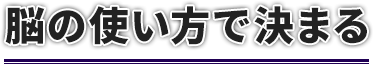 脳の使い方で決まる